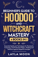 Beginner's Guide to Hoodoo and Witchcraft Mastery: 4 in 1 - Essential Spells and Techniques for Rootwork, Conjuring, and Protective Magic—Healing and Defense Against Negative Energies B0DX9YK82B Book Cover