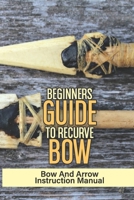 Beginners Guide To Recurve Bow: Bow And Arrow Instruction Manual: Guide To Wooden Bows B09B7FSLBZ Book Cover