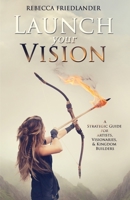 Launch Your Vision: A Strategic Guide for Artists, Visionaries, and Kingdom Builders 1710320737 Book Cover