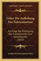 Ueber Die Aufhebung Der Fideicommisse: Als Folge Der Einfuhrung Des Franzosischen Civil Gesetzbuches (1822) 1160773025 Book Cover