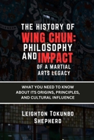 The History of Wing Chun: Philosophy and Impact of a Martial Arts Legacy: What You Need to Know About Its Origins, Principles, and Cultural Influence ... Combat Techniques and Mental Discipline) B0DS1R5R23 Book Cover