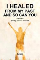 I Healed from My Past and So Can You: Living with a Secret 1452578753 Book Cover