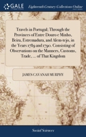 Travels in Portugal; through the provinces of Entre Douro e Minho, Beira, Estremadura, and Alem-tejo, in the years 1789 and 1790. Consisting of ... manners, customs, trade, ... of that kingdom 1016492448 Book Cover