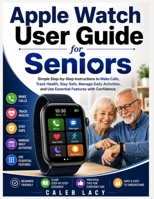 Apple Watch User Guide for Seniors: Simple Step-by-Step Instructions to Make Calls, Track Health, Stay Safe, Manage Daily Activities, and Use Essential Features with Confidence B0H1J25KWM Book Cover