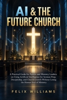Ai And The Future Church: A Practical Guide for Pastors and Ministry Leaders on Using Artificial Intelligence for Sermon Prep, Discipleship, and Church Growth Without Losing the Human Soul of Ministry B0HJB4M355 Book Cover