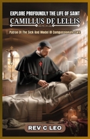 EXPLORE PROFOUNDLY THE LIFE OF SAINT CAMILLUS DE LELLIS: Patron Of The Sick And Model Of Compassionate Care B0F74BXVZV Book Cover
