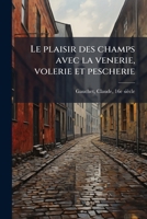 Le Plaisir Des Champs Avec La Venerie, Volerie Et Pescherie: Po�me En Quatre Parties (Classic Reprint) 1172616981 Book Cover