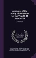 Accounts of the Priory of Worcester: For the Year 13-14 Henry VIII, A. D. 1521-2; And a Catalogue of the Rolls of the Obedientiaries (Classic Reprint) 1177827395 Book Cover