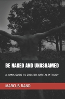 Be Naked and Unashamed: A Man's Guide to Greater Marital Intimacy B08HRZSY48 Book Cover