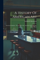 A History Of American Art: American Sculpture. The Graphic Arts. American Art In Europe. Latest Phases 1022253905 Book Cover