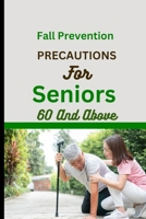 FALL PREVENTION PRECAUTIONS FOR SENIORS 60 AND ABOVE: An Older Adult's and Caregivers comprehensive guide to Falling Less, Living More, promoting confidence and staying safe and active. B0CNVDDS9M Book Cover