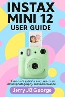 INSTAX MINI 12 USER GUIDE: Beginner's guide to easy operation, instant photography, and maintenance B0FNM8SMTS Book Cover