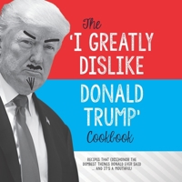 The 'I Greatly Dislike Donald Trump' Cookbook: Recipes that (dis)honor the dumbest things Donald ever said ... and it's a mouthful 1979200122 Book Cover