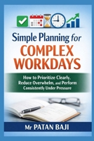 Simple Planning for Complex Workdays: How to Prioritize Clearly, Reduce Overwhelm, and Perform Consistently Under Pressure B0GQ919113 Book Cover