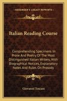 Italian Reading Course: Comprehending Specimens In Prose And Poetry Of The Most Distinguished Italian Writers, With Biographical Notices, Explanatory Notes And Rules On Prosody 116326203X Book Cover