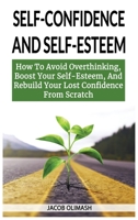 Self Confidence And Self Esteem: How To Avoid Overthinking, Boost Your Self-Esteem, And Rebuild Your Lost Confidence From Scratch 1802865586 Book Cover