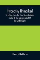 Hypocrisy Unmasked; In Letters From The Hon. Henry Baldwin, Judge Of The Supreme Court Of The United States, To Stephen Simpson, Esq., Editor Of The Pennsylvania Whig 935450762X Book Cover