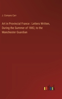 Art in Provincial France: Letters Written, During the Summer of 1882, to the Manchester Guardian 3385300053 Book Cover