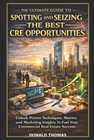 The Ultimate Guide To Spotting and Seizing The Best CRE Opportunities: Unlock Proven Techniques, Metrics and Marketing Insights To Fuel Your Commercial Real Estate Success (Dealmaker’s Blueprint) B0F2Z3FLR2 Book Cover