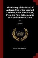 The History of the Island of Antigua, One of the Leeward Caribbes in the West Indies, From the First Settlement in 1635 to the Present Time: V.1; Volume 1 137579843X Book Cover