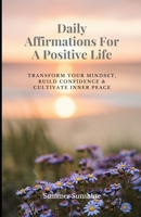 Daily Affirmations For A Positive Life: Transform Your Mindset, Build Confidence & Cultivate Inner Peace B0DR34VM7J Book Cover