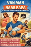 Van man naar papa: De praktische survivalgids voor aanstaande vaders (Hét perfecte cadeau voor toekomstige vaders) –: Zwangerschap begrijpen, je ... het eerste babyjaar overleven (Dutch Edition) 9403858354 Book Cover