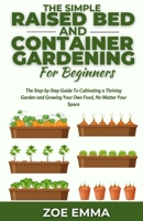 The Simple Raised Bed And Container Gardening For Beginners: The Step-by-Step Guide To Cultivating a Thriving Garden and Growing Your Own Food, No Matter Your Space B0CV3RXMRQ Book Cover