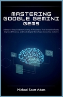 Mastering Google Gemini Gems for Business Automation: A Step-by-Step Guide to Creating AI Assistants That Streamline Tasks, Improve Efficiency, and Scale Digital Workflows Across Any Industry B0H6FKZL9J Book Cover