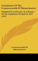 Constitution Of The Commonwealth Of Massachusetts: Published In Conformity To A Resolve Of The Legislature Of April 26, 1853 (1853) 0548573565 Book Cover