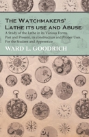 The Watchmakers' Lathe: Its Use And Abuse. A Study Of The Lathe In Its Various Forms, Past And Present, Its Construction And Proper Uses. For The Student And Apprentice 1015429807 Book Cover