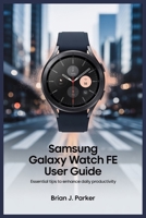 SAMSUNG GALAXY WATCH FE USER GUIDE: Essential Tips to Enhance Daily Productivity B0FH4K8VHQ Book Cover