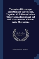 Through a Microscope; Something of the Science, Together With Many Curious Observations Indoor and out and Directions for a Home-made Microscope 137688593X Book Cover