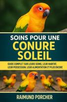 SOINS POUR UNE CONURE SOLEIL: GUIDE COMPLET SUR LEURS SOINS, LEUR HABITAT, LEUR POSSE, LEUR ALIMENTATION ET PLUS ENCORE B0G3VT6W6X Book Cover