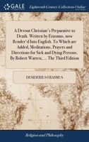 A devout Christian's preparative to death. Written by Erasmus, now render'd into English. To which are added, meditations, prayers and directions for ... By Robert Warren, ... The third edition. 1171114095 Book Cover