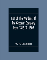 List Of The Wardens Of The Grocers' Companyfrom 1345 To 1907: Taken From The Ordinances, Remembrances And Wardens' Accounts, 1345-1463 (Described As ... 1454-1750, The Register Of Freemen And 9354305466 Book Cover