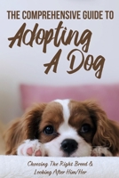 The Comprehensive Guide To Adopting A Dog: Choosing The Right Breed & Looking After Him/Her: What To Know Before You Adopt A Dog B09BGHYTYQ Book Cover