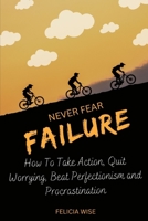 NEVER FEAR FAILURE: How To Take Action, Quit Worrying, Beat Perfectionism and Procrastination B0CCCX7R28 Book Cover