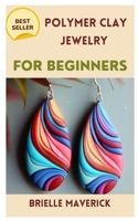 POLYMER CLAY JEWELRY FOR BEGINNERS: A COMPLETE GUIDE B0C4MPHST2 Book Cover
