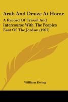 Arab and Druze at Home: A Record of Travel and Intercourse with the Peoples East of the Jordan 1165310511 Book Cover