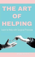 The Art of Helping: Learn to Help with Surgical Precision: The Art of Helping Through the Lens of Surgical Technology B0FKN9T1WN Book Cover
