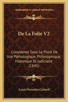 De La Folie V2: Consideree Sous Le Point De Vue Pathologique, Philosophique, Historique Et Judiciaire (1845) 1166795802 Book Cover