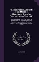 The Constables' Accounts of the Manor of Manchester From the Year 1612 to the Year 1647, and From the Year 1743 to the Year 1776. Printed Under the ... of the City of Manchester, From The...; V 1146479255 Book Cover