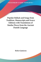 Popular Ballads and Songs from Tradition, Manuscripts and Scarce Editions with Translations of Similar Pieces from the Ancient Danish Language 1016782616 Book Cover