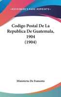 Codigo Postal De La Republica De Guatemala, 1904 (1904) 1160332444 Book Cover