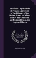 American legionnaires of France; a directory of the citizens of the United States on whom France has conferred her national order, the Legion of Honor 1171772467 Book Cover