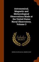 Astronomical, Magnetic and Meteorological Observations Made at the United States Naval Observatory, Volume 3 1377589110 Book Cover