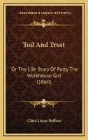 Toil and Trust: Or the Life Story of Patty the Workhouse Girl 1104416360 Book Cover