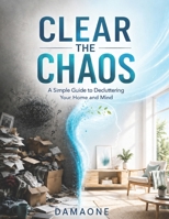 Clear the Chaos: A Simple Guide to Decluttering Your Home and Mind: A Simple Decluttering Guide to Organize Your Home, Clear Mental Clutter, Simplify Your Life, and Find Focus B0H8DR8HYV Book Cover