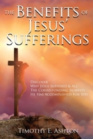 The BENEFITS Of JESUS' SUFFERINGS: DISCOVER WHY JESUS SUFFERED & ALL THE CORRESPONDING BENEFITS HE HAS ACCOMPLISHED FOR YOU B0CNSQ2WZ1 Book Cover