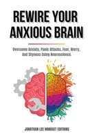 Rewire Your Anxious Brain: Overcome Anxiety, Panic Attacks, Fear, Worry, And Shyness Using Neuroscience. B0BVV9SDW9 Book Cover